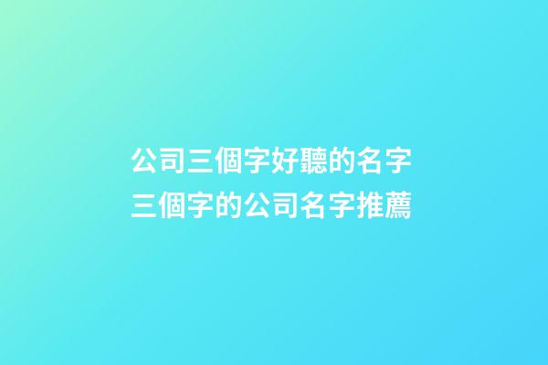 公司三個字好聽的名字 三個字的公司名字推薦-第1張-公司起名-玄機派